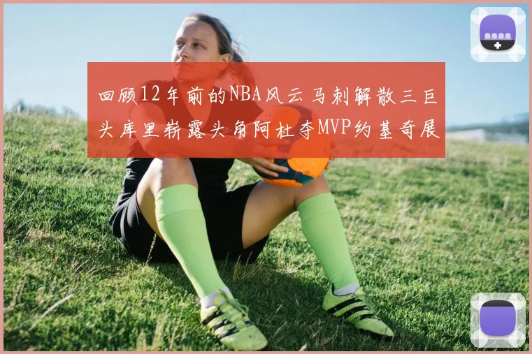 回顾12年前的NBA风云马刺解散三巨头库里崭露头角阿杜夺MVP约基奇展现天赋