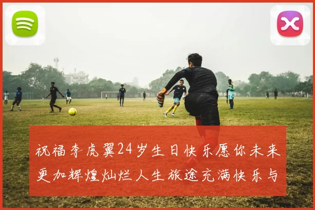 祝福李虎翼24岁生日快乐愿你未来更加辉煌灿烂人生旅途充满快乐与成功