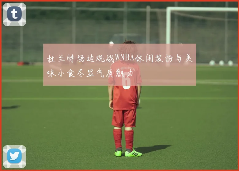 杜兰特场边观战WNBA休闲装扮与美味小食尽显气质魅力