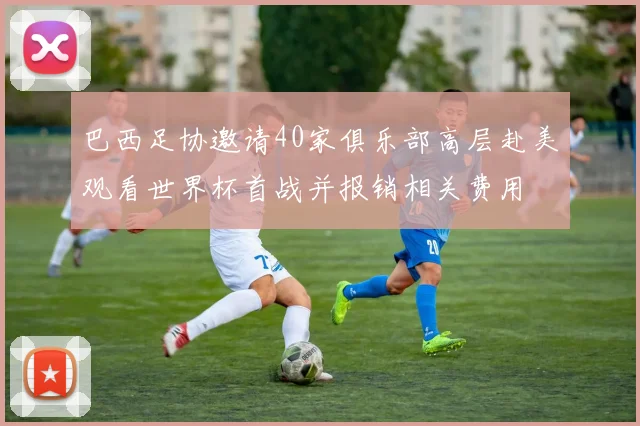 巴西足协邀请40家俱乐部高层赴美观看世界杯首战并报销相关费用