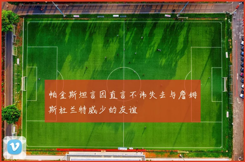 帕金斯坦言因直言不讳失去与詹姆斯杜兰特威少的友谊