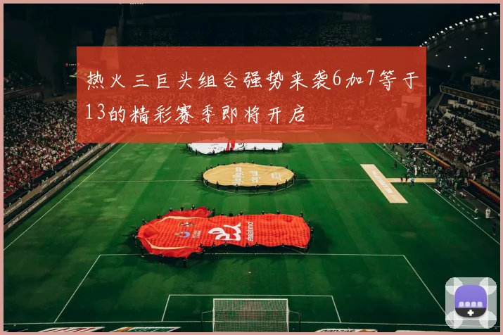 热火三巨头组合强势来袭6加7等于13的精彩赛季即将开启