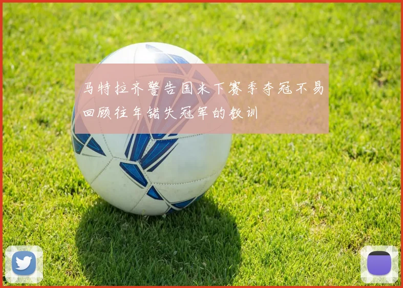 马特拉齐警告国米下赛季夺冠不易回顾往年错失冠军的教训