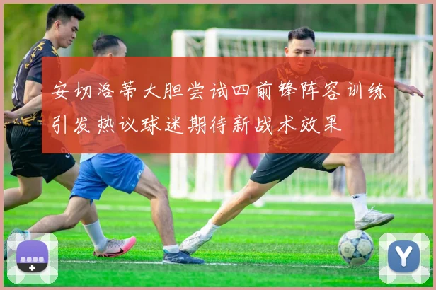 安切洛蒂大胆尝试四前锋阵容训练引发热议球迷期待新战术效果