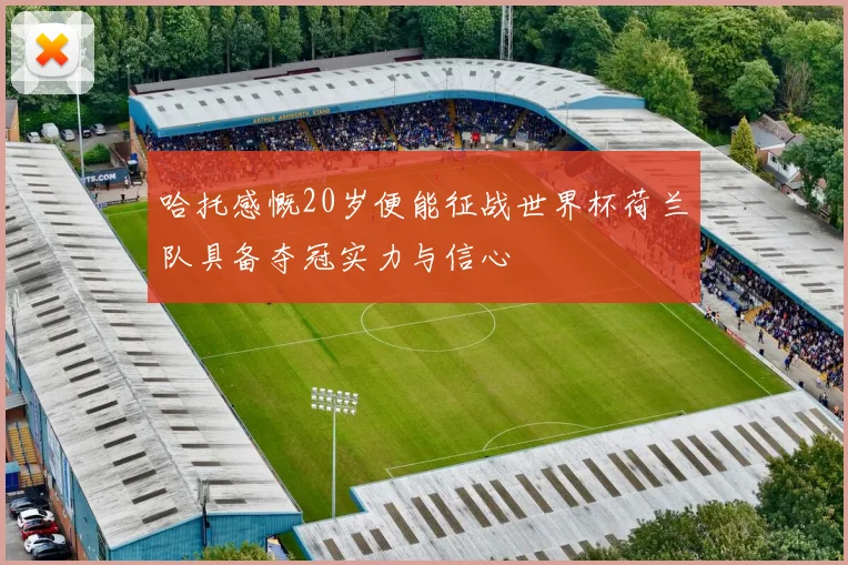 哈托感慨20岁便能征战世界杯荷兰队具备夺冠实力与信心