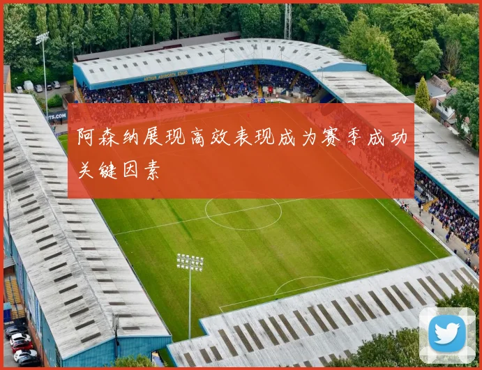 阿森纳展现高效表现成为赛季成功关键因素
