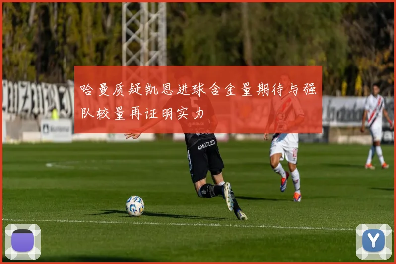 哈曼质疑凯恩进球含金量期待与强队较量再证明实力