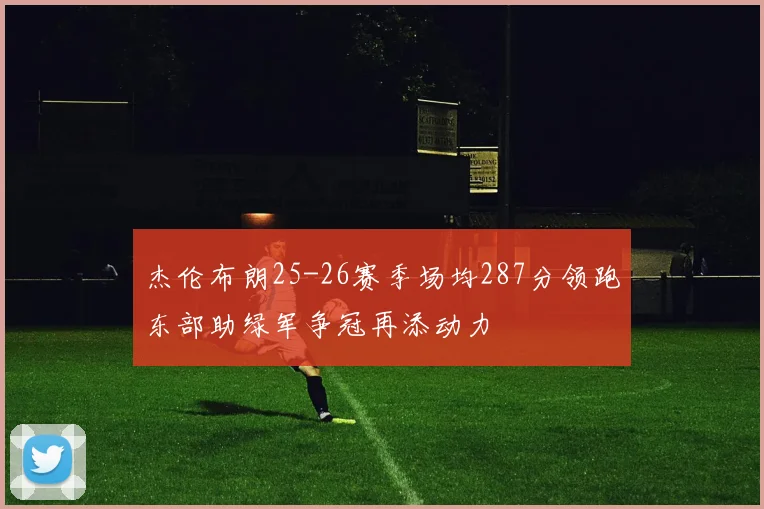 杰伦布朗25-26赛季场均287分领跑东部助绿军争冠再添动力