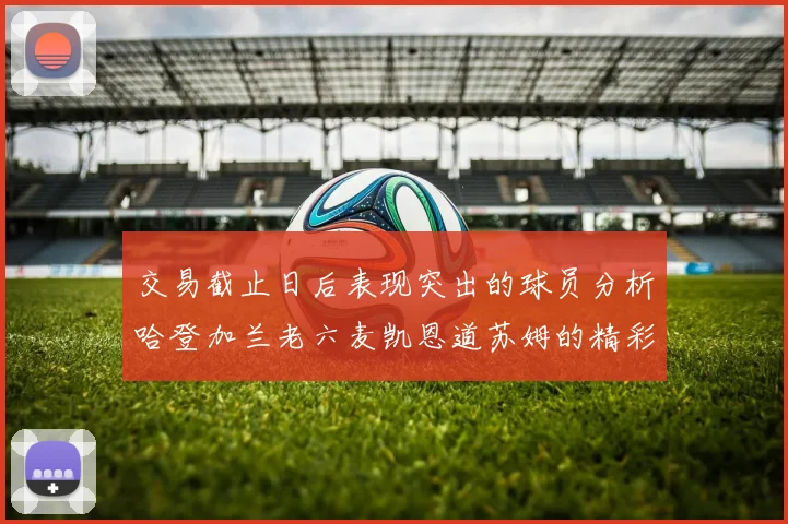 交易截止日后表现突出的球员分析哈登加兰老六麦凯恩道苏姆的精彩表现