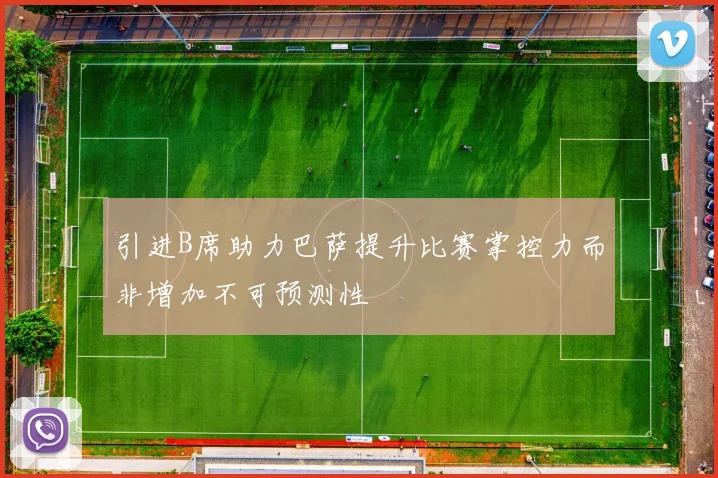 引进B席助力巴萨提升比赛掌控力而非增加不可预测性