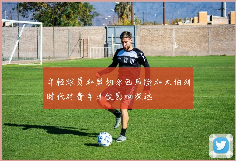 年轻球员加盟切尔西风险加大伯利时代对青年才俊影响深远
