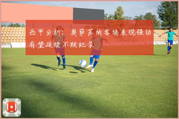 西甲分析：奥萨苏纳客场表现强劲有望延续不败纪录