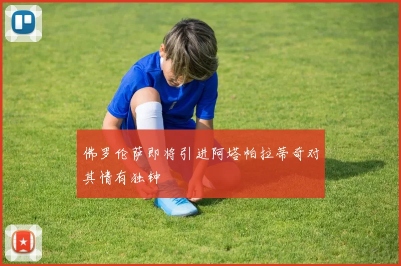 佛罗伦萨即将引进阿塔帕拉蒂奇对其情有独钟