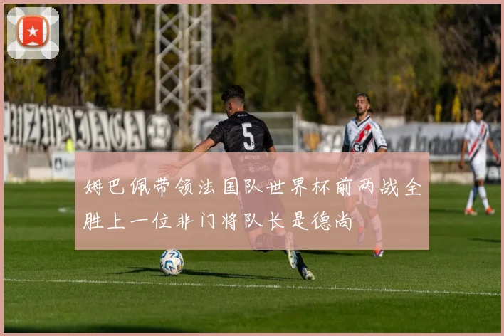 姆巴佩带领法国队世界杯前两战全胜上一位非门将队长是德尚