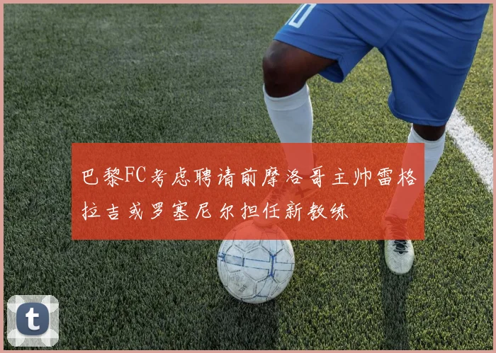 巴黎FC考虑聘请前摩洛哥主帅雷格拉吉或罗塞尼尔担任新教练