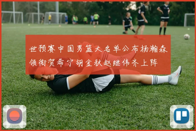 世预赛中国男篮大名单公布杨瀚森领衔贺希宁胡金秋赵继伟齐上阵