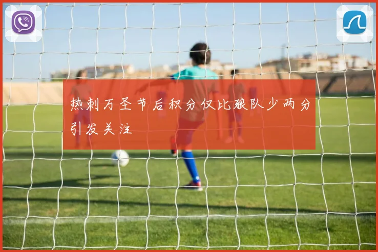 热刺万圣节后积分仅比狼队少两分引发关注