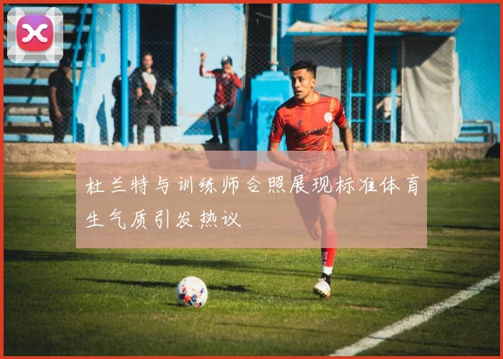 杜兰特与训练师合照展现标准体育生气质引发热议
