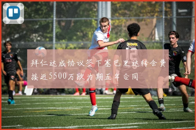 拜仁达成协议签下塞巴里达转会费接近5500万欧为期五年合同
