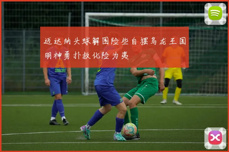 迈达纳头球解围险些自摆乌龙王国明神勇扑救化险为夷