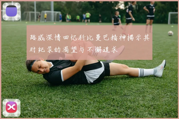 路威深情回忆科比曼巴精神揭示其对纪录的渴望与不懈追求