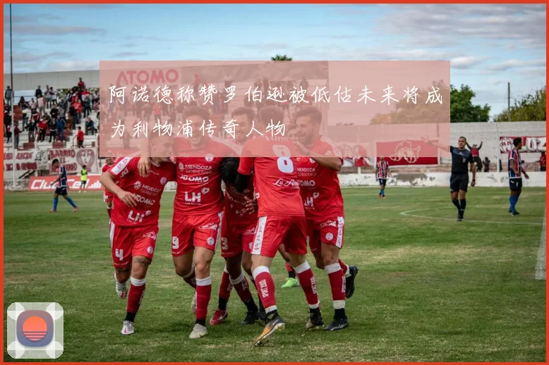 阿诺德称赞罗伯逊被低估未来将成为利物浦传奇人物