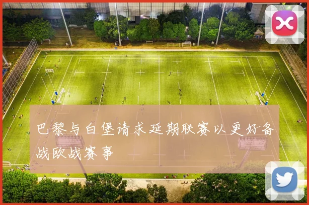 巴黎与白堡请求延期联赛以更好备战欧战赛事